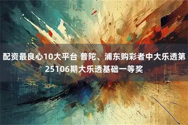配资最良心10大平台 普陀、浦东购彩者中大乐透第25106期大乐透基础一等奖