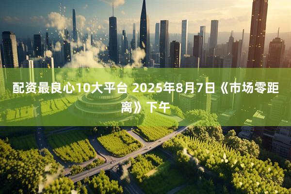 配资最良心10大平台 2025年8月7日《市场零距离》下午