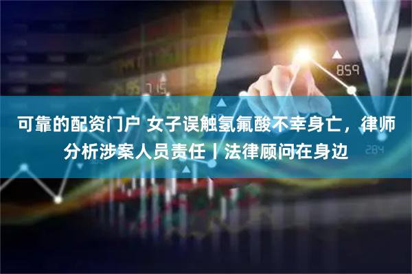 可靠的配资门户 女子误触氢氟酸不幸身亡，律师分析涉案人员责任丨法律顾问在身边