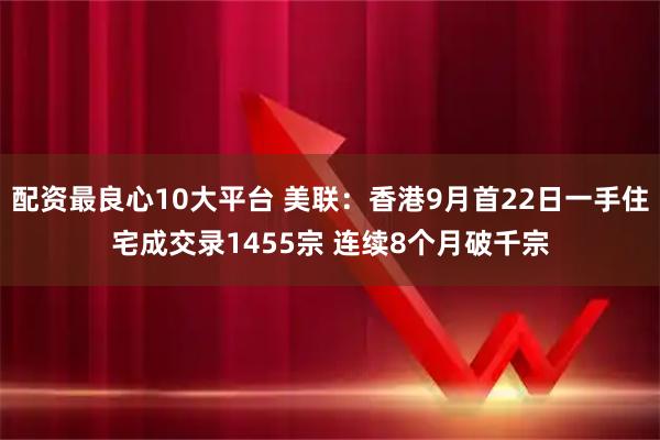 配资最良心10大平台 美联：香港9月首22日一手住宅成交录1455宗 连续8个月破千宗