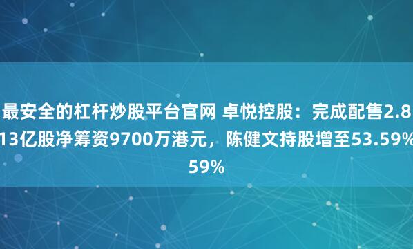最安全的杠杆炒股平台官网 卓悦控股：完成配售2.813亿股净筹资9700万港元，陈健文持股增至53.59%