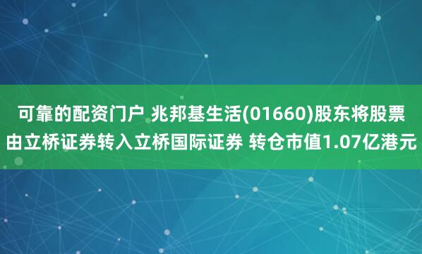 可靠的配资门户 兆邦基生活(01660)股东将股票由立桥证券转入立桥国际证券 转仓市值1.07亿港元