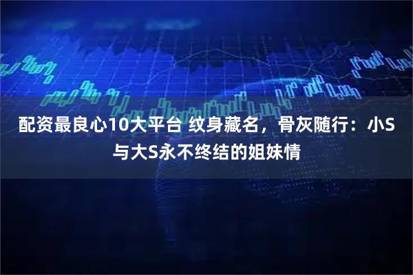 配资最良心10大平台 纹身藏名，骨灰随行：小S与大S永不终结的姐妹情