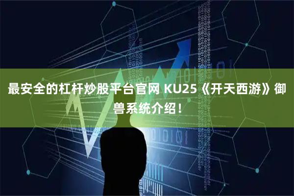 最安全的杠杆炒股平台官网 KU25《开天西游》御兽系统介绍！