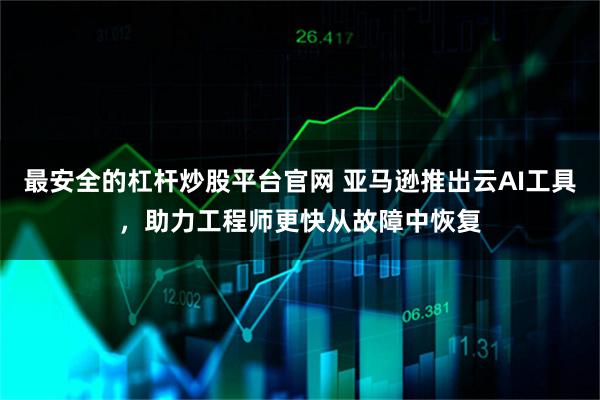 最安全的杠杆炒股平台官网 亚马逊推出云AI工具，助力工程师更快从故障中恢复