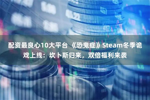 配资最良心10大平台 《恐鬼症》Steam冬季诡戏上线：坎卜斯归来，双倍福利来袭