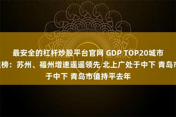 最安全的杠杆炒股平台官网 GDP TOP20城市A股市值增速榜：苏州、福州增速遥遥领先 北上广处于中下 青岛市值持平去年