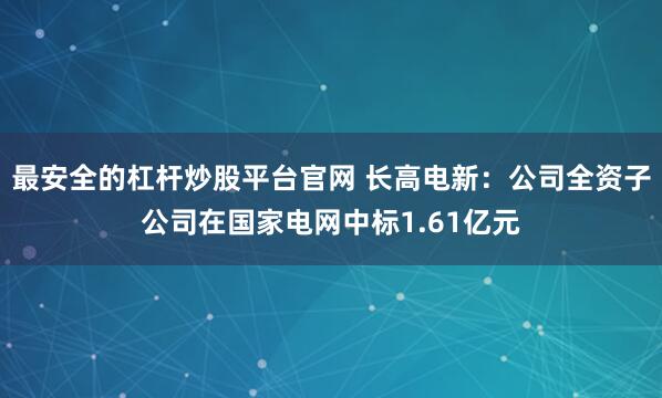 最安全的杠杆炒股平台官网 长高电新：公司全资子公司在国家电网中标1.61亿元