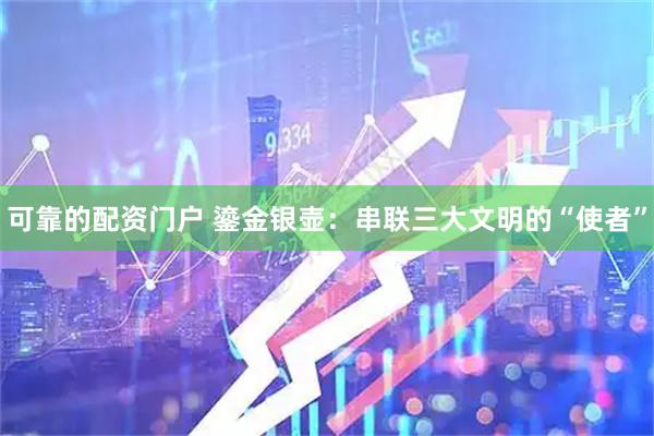 可靠的配资门户 鎏金银壶：串联三大文明的“使者”