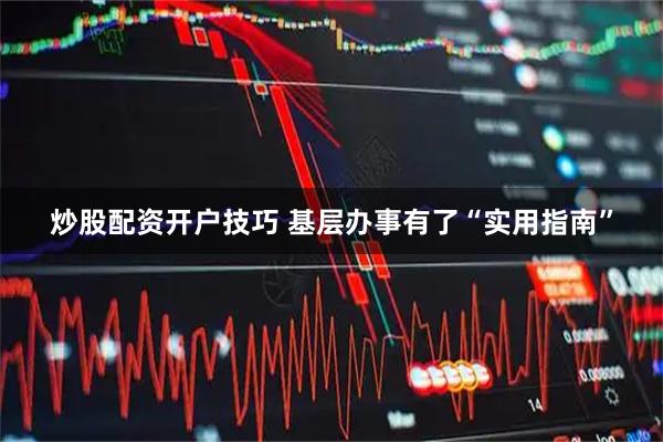 炒股配资开户技巧 基层办事有了“实用指南”