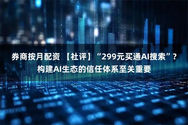 券商按月配资 【社评】“299元买通AI搜索”？构建AI生态的信任体系至关重要