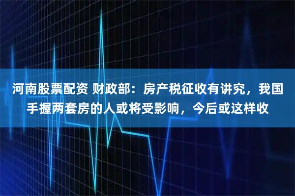 河南股票配资 财政部：房产税征收有讲究，我国手握两套房的人或将受影响，今后或这样收