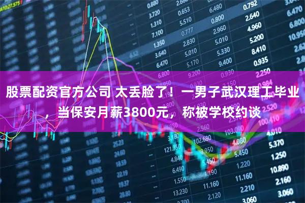 股票配资官方公司 太丢脸了！一男子武汉理工毕业，当保安月薪3800元，称被学校约谈