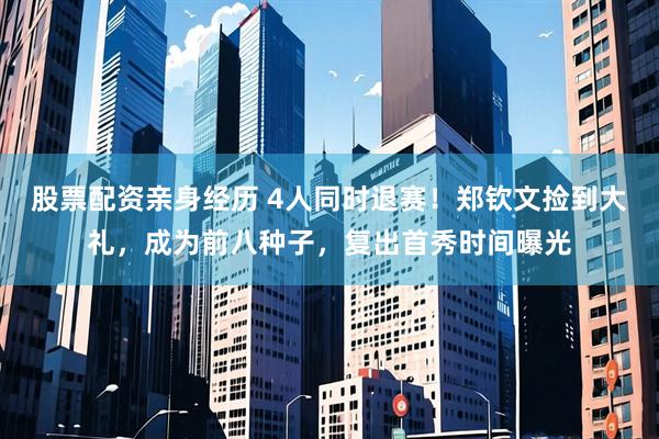 股票配资亲身经历 4人同时退赛！郑钦文捡到大礼，成为前八种子，复出首秀时间曝光