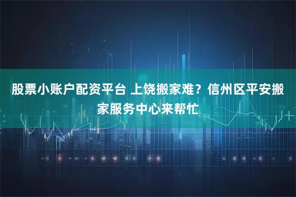 股票小账户配资平台 上饶搬家难？信州区平安搬家服务中心来帮忙