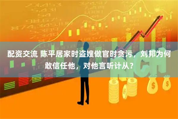 配资交流 陈平居家时盗嫂做官时贪污，刘邦为何敢信任他，对他言听计从？