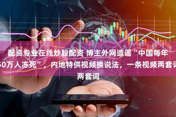 配资专业在线炒股配资 博主外网造谣“中国每年50万人冻死”，内地特供视频换说法，一条视频两套词