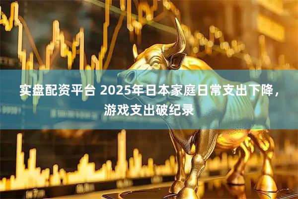 实盘配资平台 2025年日本家庭日常支出下降，游戏支出破纪录