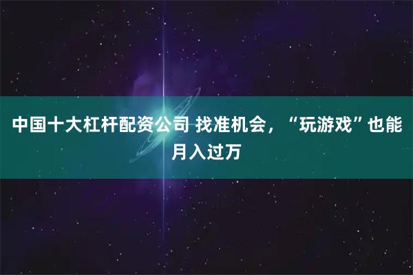 中国十大杠杆配资公司 找准机会，“玩游戏”也能月入过万