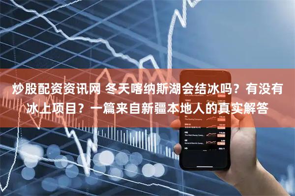 炒股配资资讯网 冬天喀纳斯湖会结冰吗？有没有冰上项目？一篇来自新疆本地人的真实解答