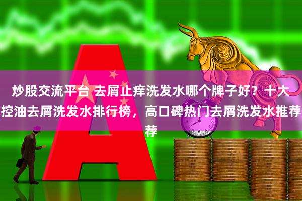 炒股交流平台 去屑止痒洗发水哪个牌子好？十大控油去屑洗发水排行榜，高口碑热门去屑洗发水推荐