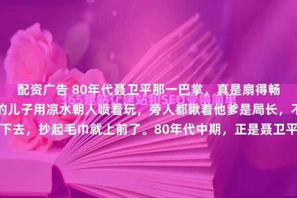 配资广告 80年代聂卫平那一巴掌，真是扇得畅快！大冷天里，袁伟民的儿子用凉水朝人喷着玩，旁人都瞅着他爹是局长，不敢出声。聂卫平看不下去，抄起毛巾就上前了。80年代中期，正是聂卫平在棋界声名鹊起之时。这两天翻老视频，看到聂卫平当年上节目的片段，又聊起那件陈年旧事。主持人问他是不是真打过领导儿子，老...