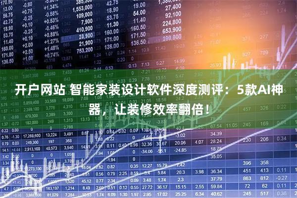 开户网站 智能家装设计软件深度测评：5款AI神器，让装修效率翻倍！