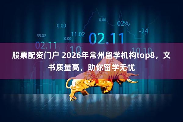 股票配资门户 2026年常州留学机构top8，文书质量高，助你留学无忧