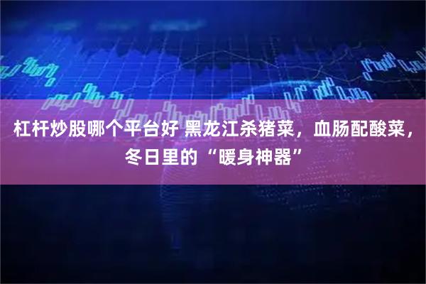 杠杆炒股哪个平台好 黑龙江杀猪菜，血肠配酸菜，冬日里的 “暖身神器”